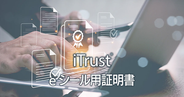iTrust e シール用証明書は、電子文書の発行元を証明し、なりすましや改ざんを抑止する組織向けの電子証明書です。
